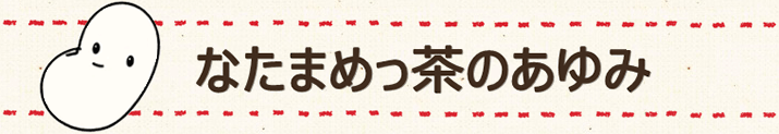 なたまめっ茶のあゆみ