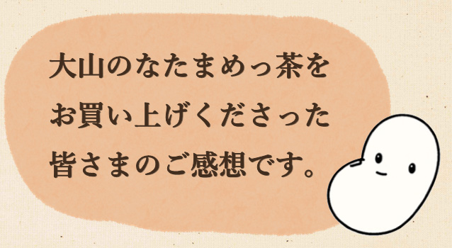 なったんのなたまめっ茶をお買い上げくださった皆さまのご感想です