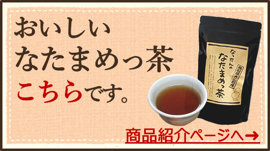 おいしいなたまめっ茶、こちらです。商品紹介ページへ