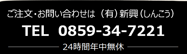 ご注文・お問い合わせは(有)新興 TEL 0859-34-7221 24時間年中無休