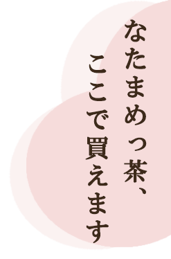 なたまめっ茶、ここで買えます