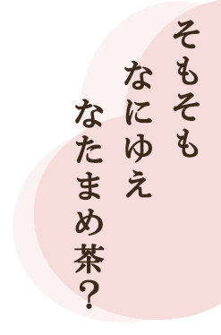 そもそもなにゆえ、なたまめ茶？