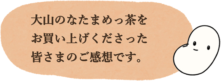なったんのなたまめっ茶をお買い上げくださった皆さまのご感想です。